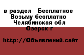  в раздел : Бесплатное » Возьму бесплатно . Челябинская обл.,Озерск г.